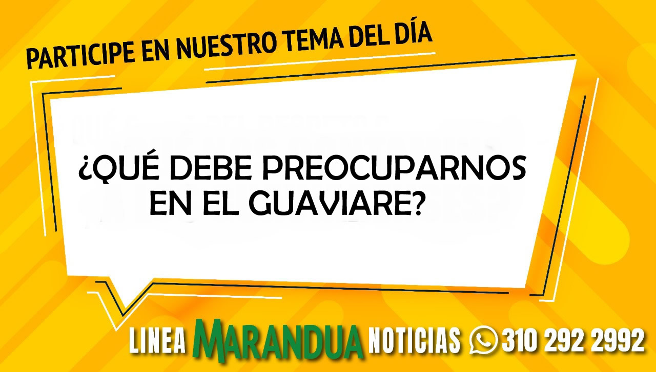 TEMA DEL DÍA: ¿QUÉ DEBE PREOCUPARNOS EN EL GUAVIARE?